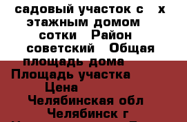 садовый участок с 2-х этажным домом, 4 сотки › Район ­ советский › Общая площадь дома ­ 30 › Площадь участка ­ 400 › Цена ­ 255 000 - Челябинская обл., Челябинск г. Недвижимость » Дома, коттеджи, дачи продажа   . Челябинская обл.,Челябинск г.